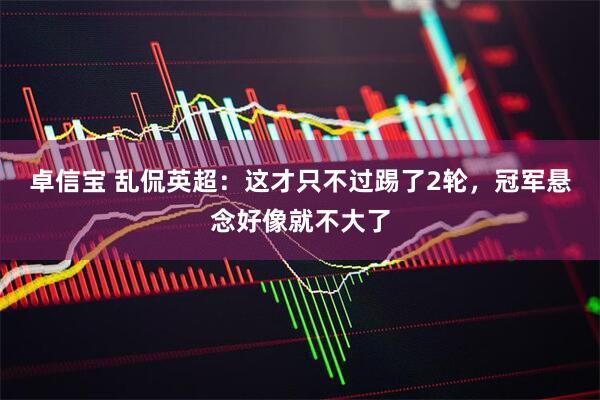 卓信宝 乱侃英超：这才只不过踢了2轮，冠军悬念好像就不大了